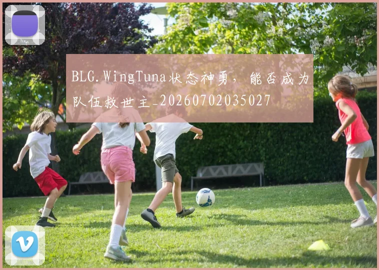 BLG.WingTuna状态神勇，能否成为队伍救世主_20260702035027