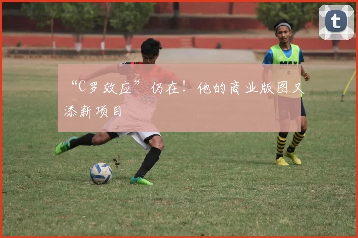 “C罗效应”仍在！他的商业版图又添新项目