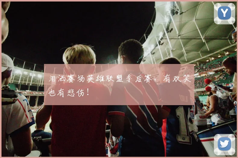 泪洒赛场英雄联盟季后赛,有欢笑也有悲伤!