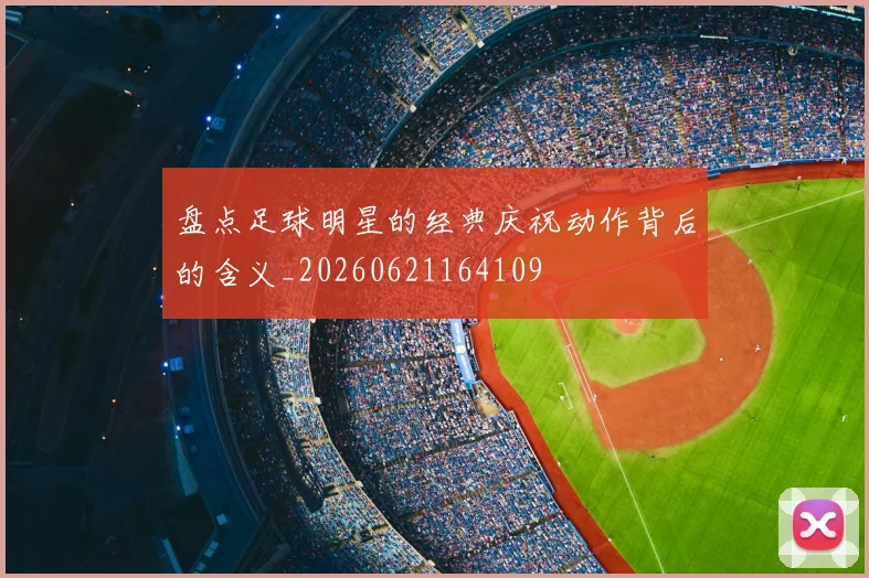 盘点足球明星的经典庆祝动作背后的含义_20260621164109
