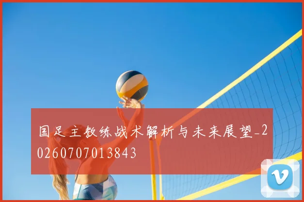 国足主教练战术解析与未来展望_20260707013843
