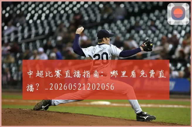 中超比赛直播指南：哪里看免费直播？_20260521202056