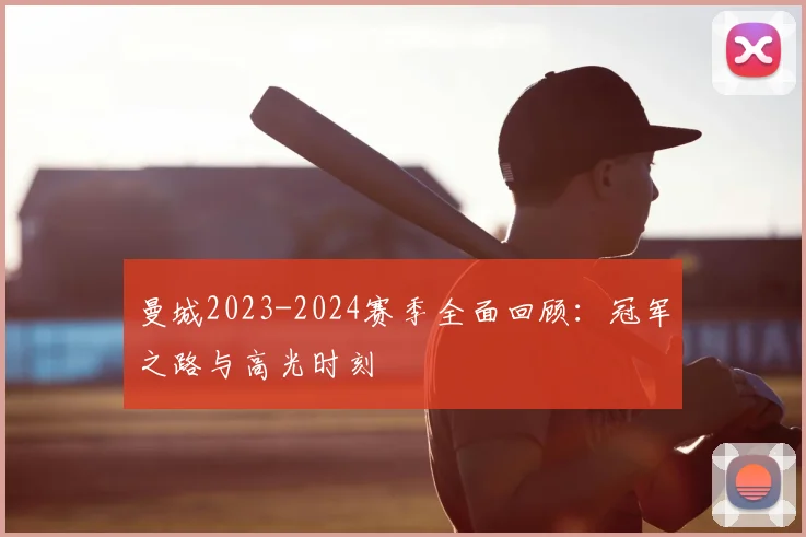 曼城2023-2024赛季全面回顾：冠军之路与高光时刻