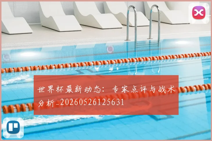 世界杯最新动态：专家点评与战术分析_20260526125631