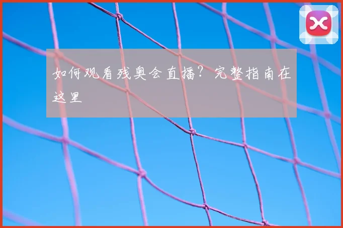 如何观看残奥会直播？完整指南在这里