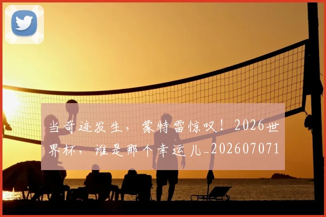 当奇迹发生,蒙特雷惊叹!2026世界杯,谁是那个幸运儿_20260707152416