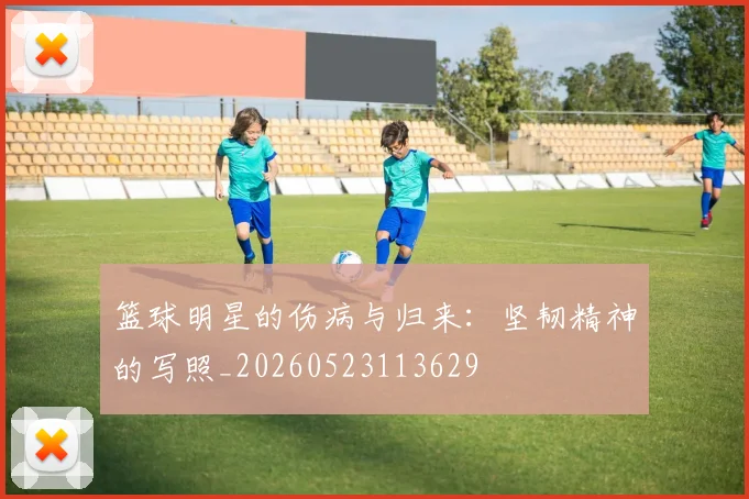 篮球明星的伤病与归来：坚韧精神的写照_20260523113629