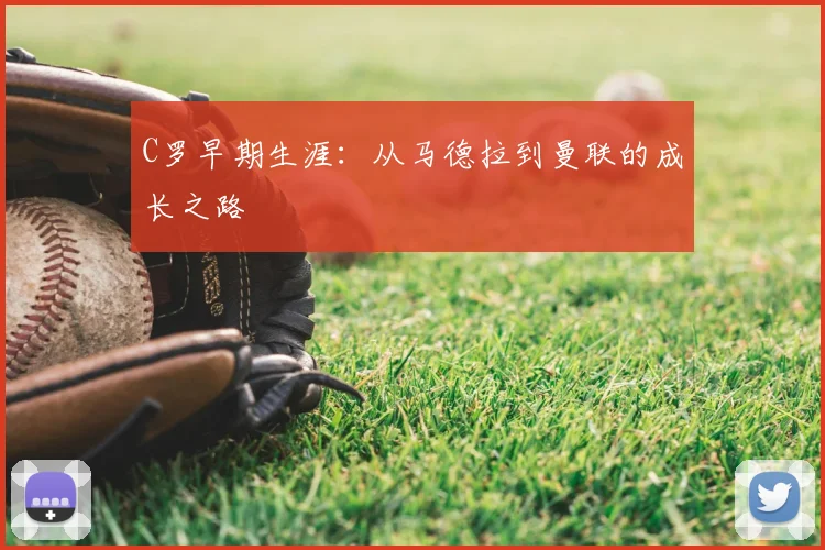 C罗早期生涯：从马德拉到曼联的成长之路