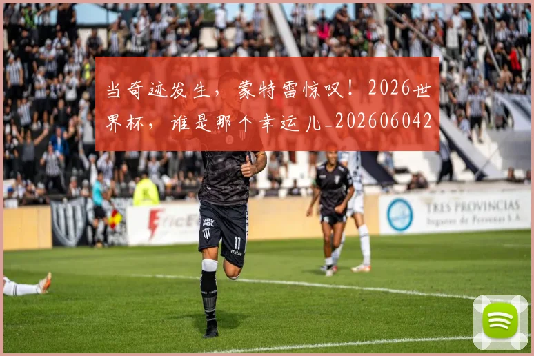 当奇迹发生,蒙特雷惊叹!2026世界杯,谁是那个幸运儿_20260604232722
