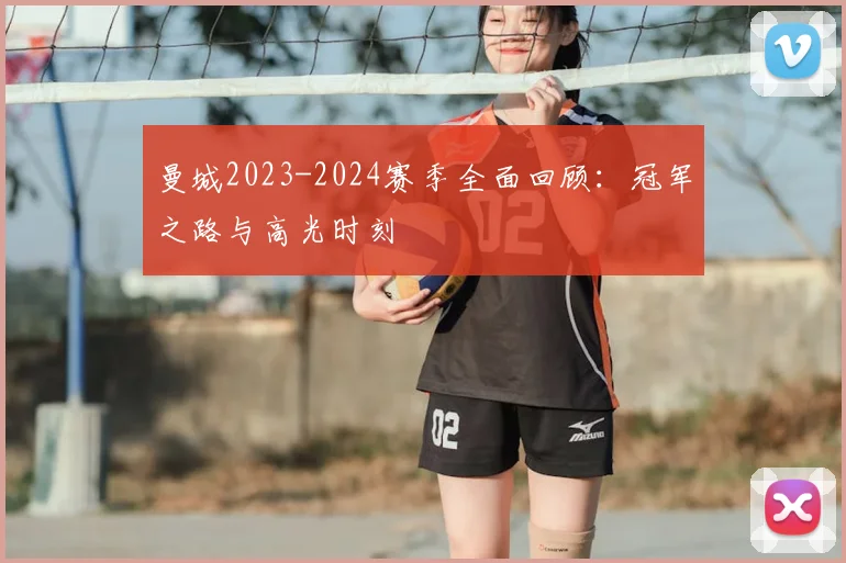 曼城2023-2024赛季全面回顾：冠军之路与高光时刻