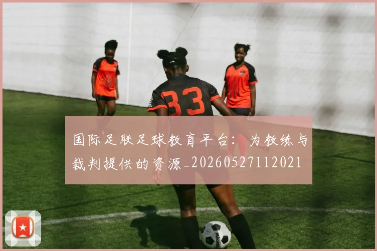 国际足联足球教育平台：为教练与裁判提供的资源_20260527112021