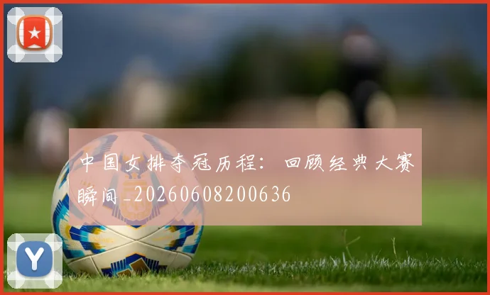 中国女排夺冠历程：回顾经典大赛瞬间_20260608200636