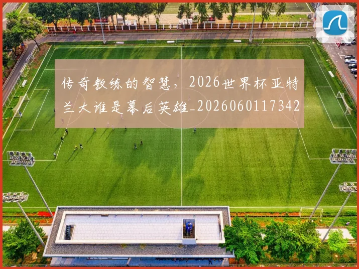 传奇教练的智慧，2026世界杯亚特兰大谁是幕后英雄_20260601173426