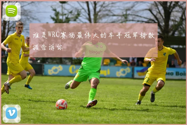 谁是WRC赛场最伟大的车手冠军榜数据告诉你