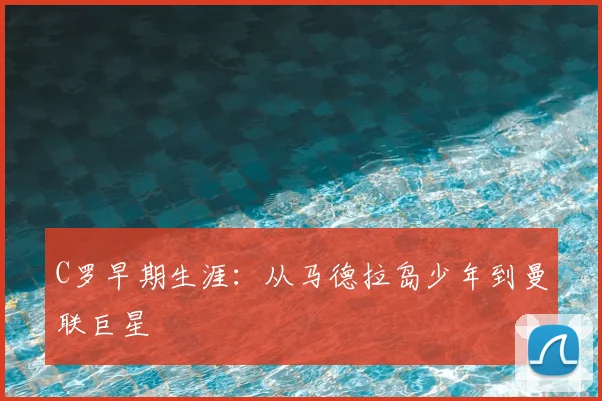C罗早期生涯：从马德拉岛少年到曼联巨星