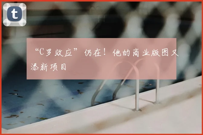 “C罗效应”仍在！他的商业版图又添新项目