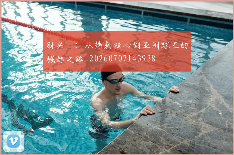 孙兴慜:从热刺核心到亚洲球王的崛起之路_20260707143938
