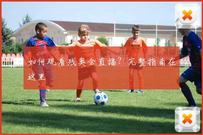 如何观看残奥会直播？完整指南在这里