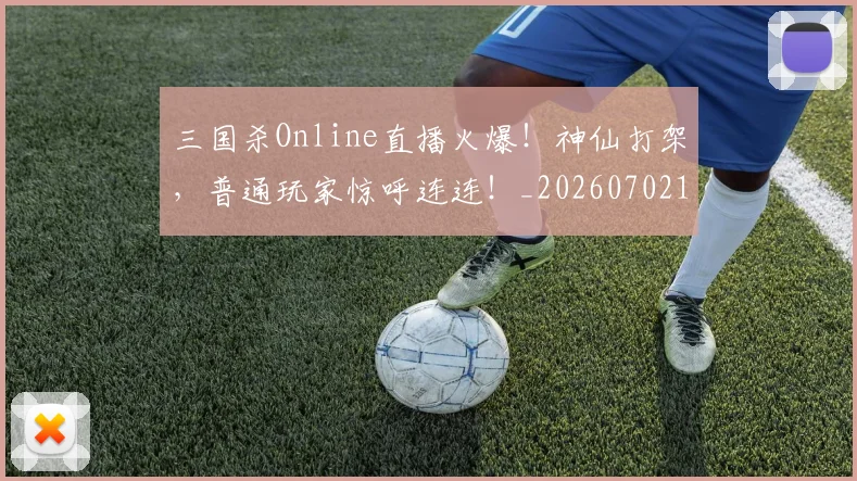三国杀Online直播火爆！神仙打架，普通玩家惊呼连连！_20260702173921
