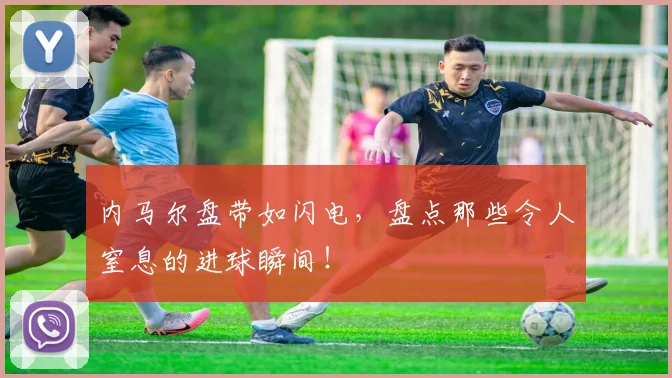 内马尔盘带如闪电，盘点那些令人窒息的进球瞬间！