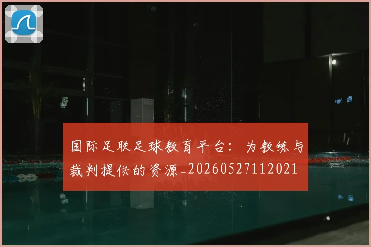 国际足联足球教育平台：为教练与裁判提供的资源_20260527112021