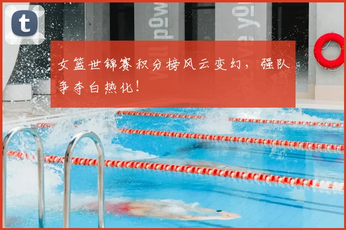 女篮世锦赛积分榜风云变幻，强队争夺白热化！