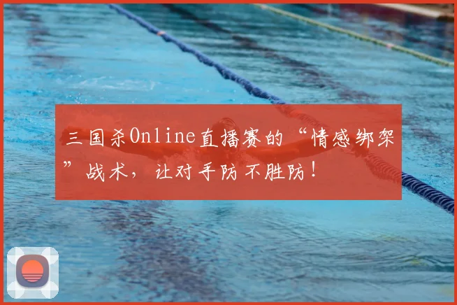 三国杀Online直播赛的“情感绑架”战术，让对手防不胜防！