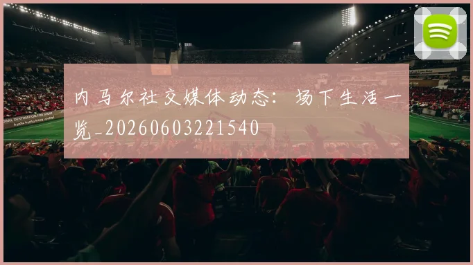 内马尔社交媒体动态：场下生活一览_20260603221540