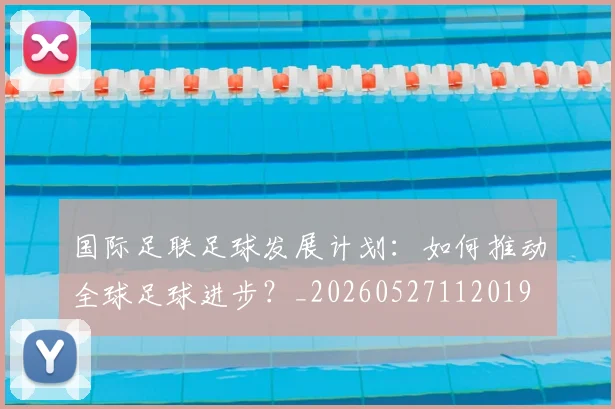 国际足联足球发展计划：如何推动全球足球进步？_20260527112019