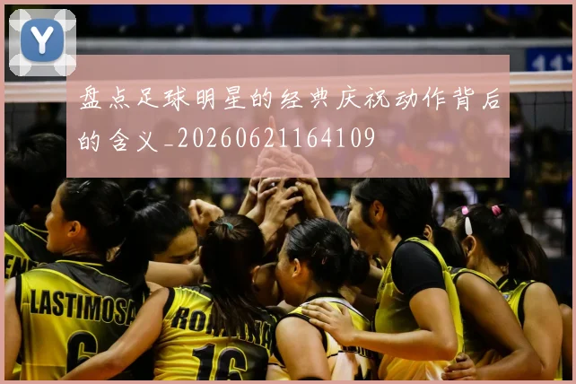 盘点足球明星的经典庆祝动作背后的含义_20260621164109