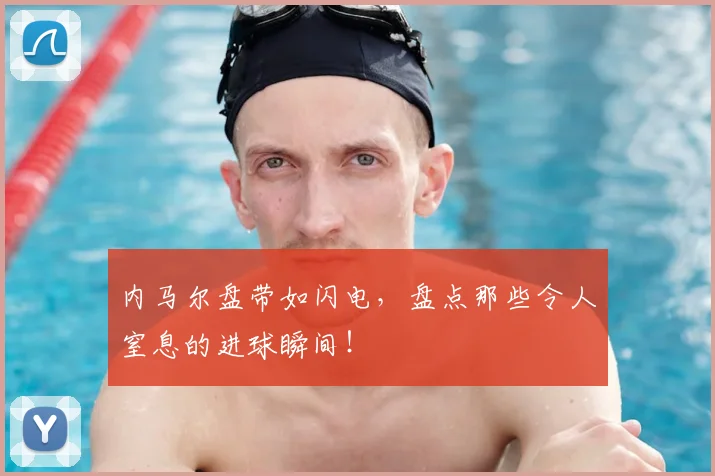内马尔盘带如闪电，盘点那些令人窒息的进球瞬间！