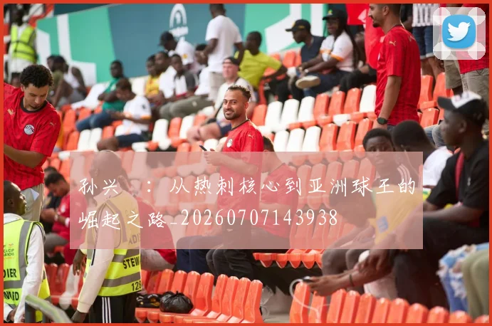 孙兴慜:从热刺核心到亚洲球王的崛起之路_20260707143938