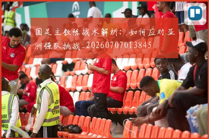 国足主教练战术解析：如何应对亚洲强队挑战_20260707013845