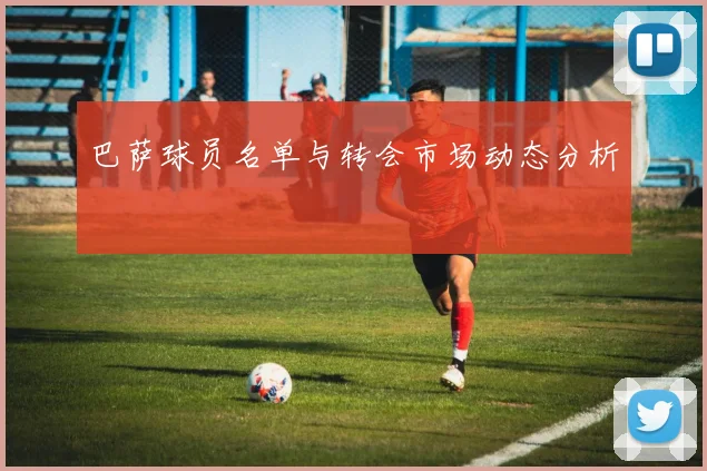 巴萨球员名单与转会市场动态分析