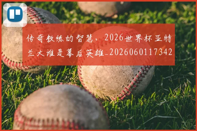 传奇教练的智慧，2026世界杯亚特兰大谁是幕后英雄_20260601173426