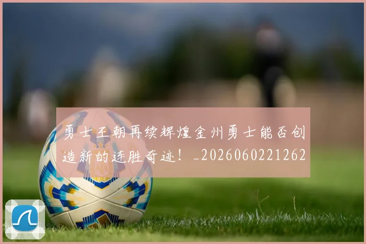 勇士王朝再续辉煌金州勇士能否创造新的连胜奇迹!_20260602212625_20260704174107