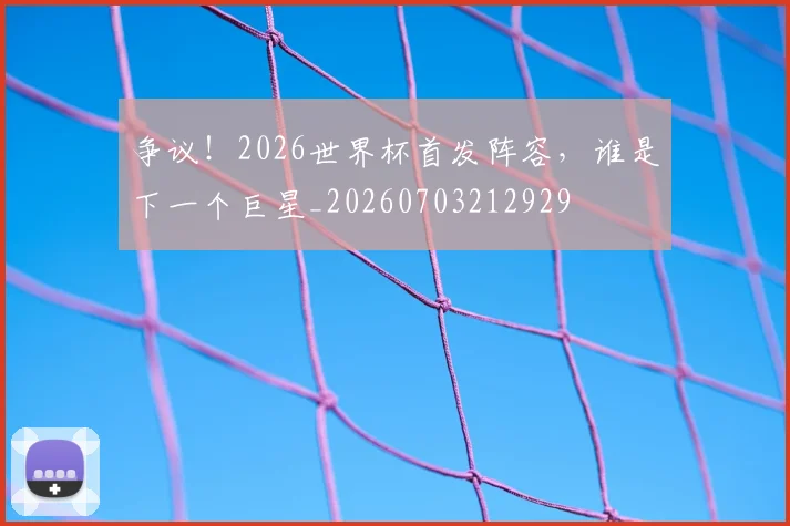 争议！2026世界杯首发阵容，谁是下一个巨星_20260703212929