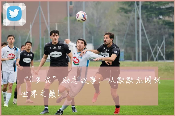 “C罗式”励志故事：从默默无闻到世界之巅！