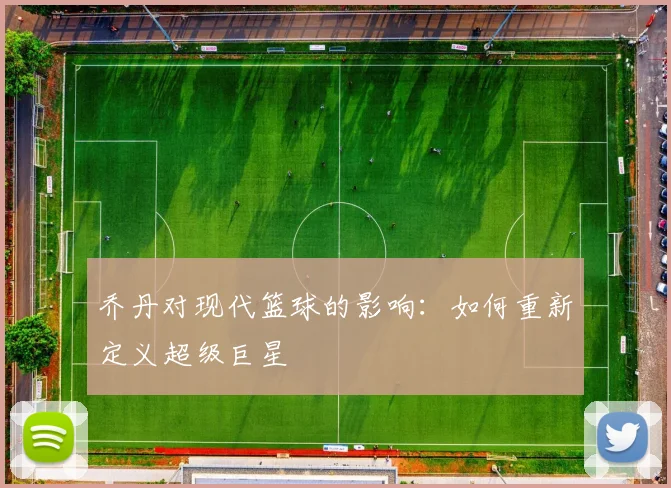 乔丹对现代篮球的影响：如何重新定义超级巨星